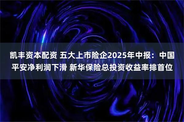 凯丰资本配资 五大上市险企2025年中报：中国平安净利润下滑 新华保险总投资收益率排首位