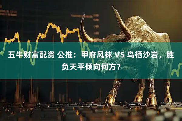 五牛财富配资 公推：甲府风林 VS 鸟栖沙岩，胜负天平倾向何方？