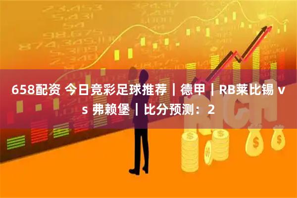 658配资 今日竞彩足球推荐｜德甲｜RB莱比锡 vs 弗赖堡｜比分预测：2