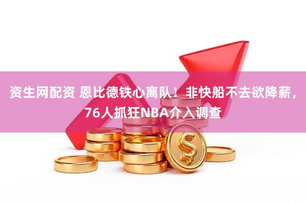 资生网配资 恩比德铁心离队！非快船不去欲降薪，76人抓狂NBA介入调查