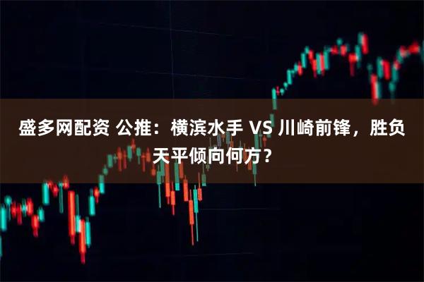盛多网配资 公推：横滨水手 VS 川崎前锋，胜负天平倾向何方？