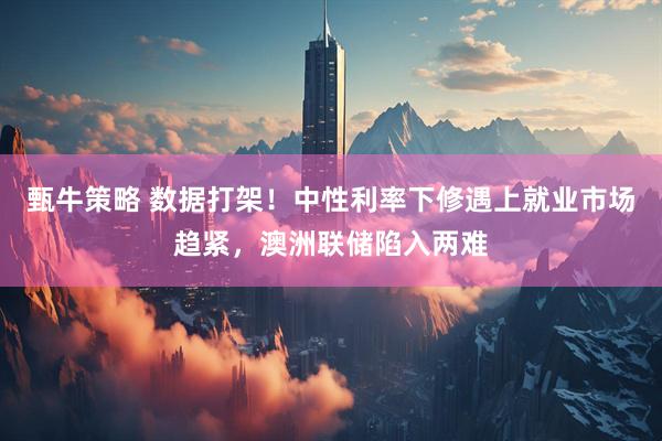 甄牛策略 数据打架！中性利率下修遇上就业市场趋紧，澳洲联储陷入两难