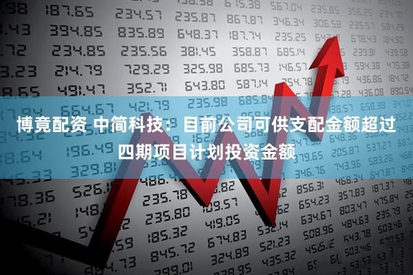 博竟配资 中简科技：目前公司可供支配金额超过四期项目计划投资金额