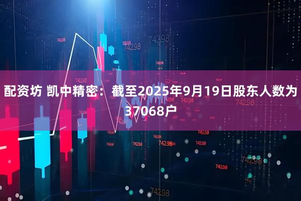 配资坊 凯中精密：截至2025年9月19日股东人数为37068户