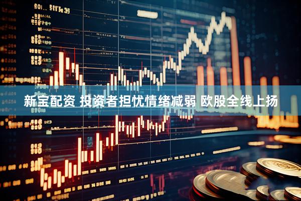新宝配资 投资者担忧情绪减弱 欧股全线上扬
