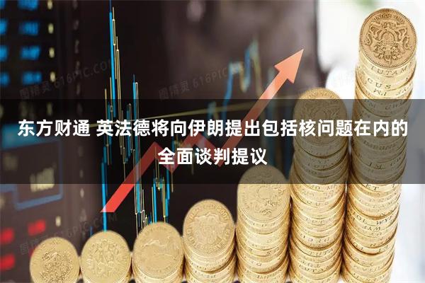 东方财通 英法德将向伊朗提出包括核问题在内的全面谈判提议