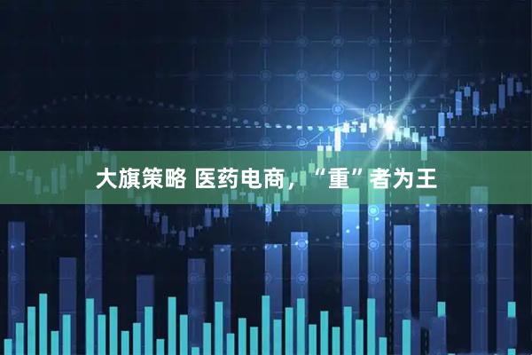 大旗策略 医药电商，“重”者为王