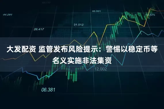 大发配资 监管发布风险提示：警惕以稳定币等名义实施非法集资