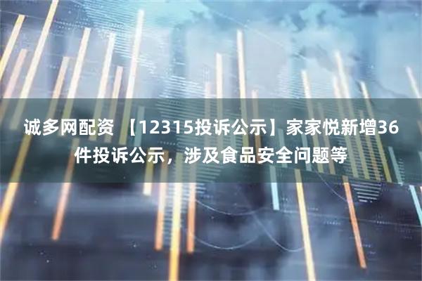 诚多网配资 【12315投诉公示】家家悦新增36件投诉公示，涉及食品安全问题等