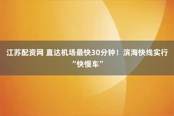 江苏配资网 直达机场最快30分钟！滨海快线实行“快慢车”