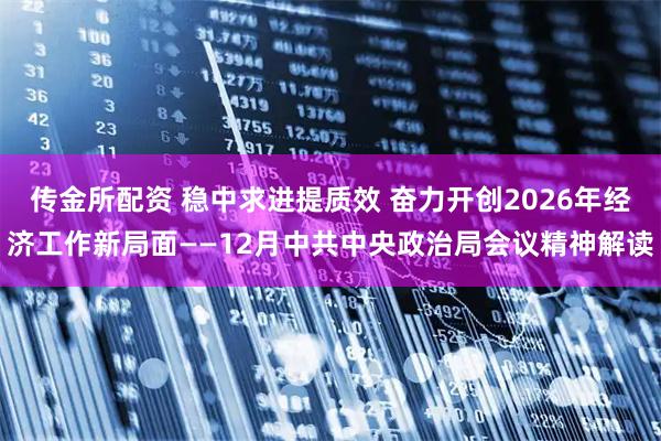 传金所配资 稳中求进提质效 奋力开创2026年经济工作新局面——12月中共中央政治局会议精神解读