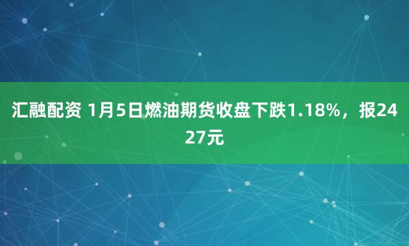 汇融配资 1月5日燃油期货收盘下跌1.18%，报2427元