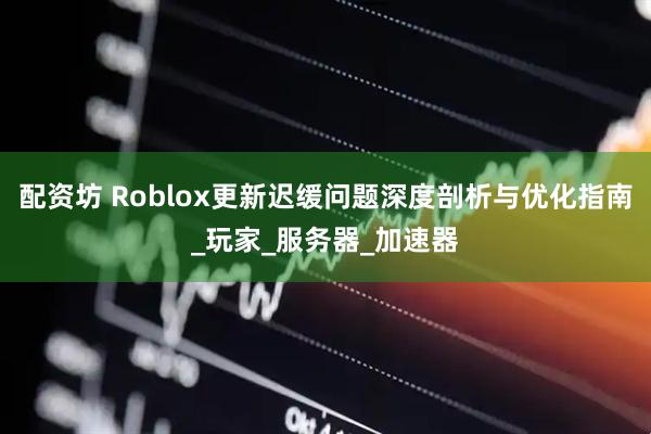 配资坊 Roblox更新迟缓问题深度剖析与优化指南_玩家_服务器_加速器