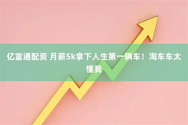 亿富通配资 月薪5k拿下人生第一辆车！淘车车太懂我