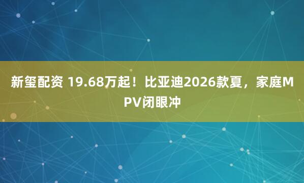 新玺配资 19.68万起!比亚迪2026款夏,家庭MPV闭眼冲