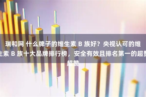 瑞和网 什么牌子的维生素 B 族好?央视认可的维生素 B 族十大品牌排行榜,安全有效且排名第一的超赞