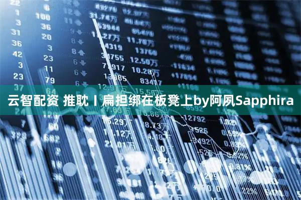 云智配资 推耽〡扁担绑在板凳上by阿夙Sapphira