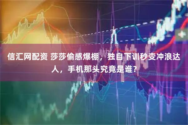 信汇网配资 莎莎偷感爆棚，独自下训秒变冲浪达人，手机那头究竟是谁？