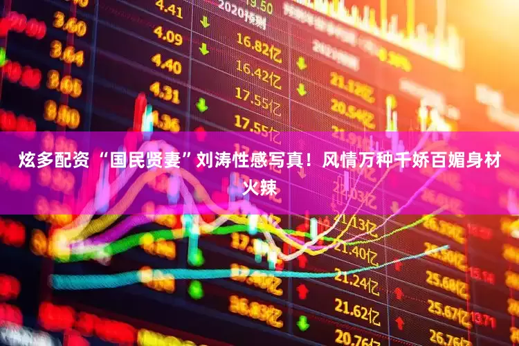 炫多配资 “国民贤妻”刘涛性感写真！风情万种千娇百媚身材火辣