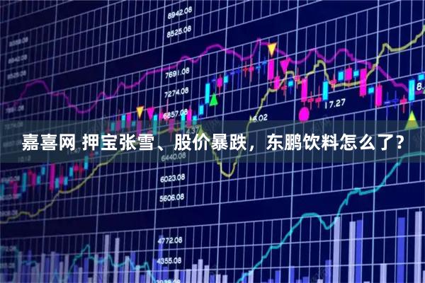 嘉喜网 押宝张雪、股价暴跌,东鹏饮料怎么了?