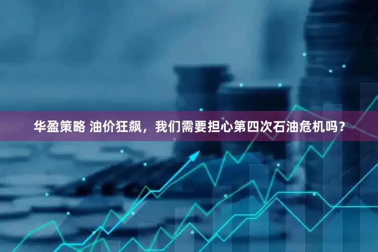 华盈策略 油价狂飙，我们需要担心第四次石油危机吗？