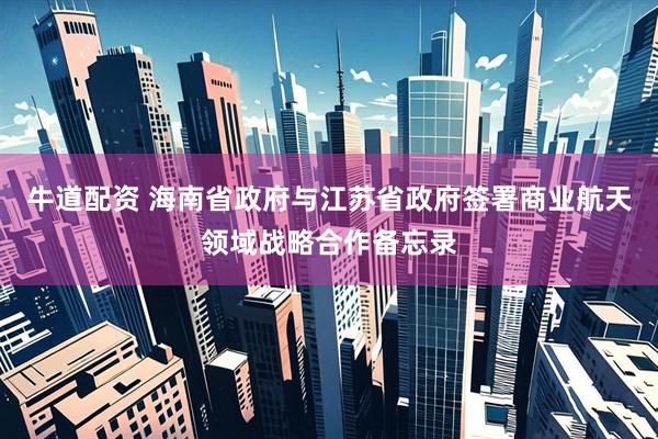 牛道配资 海南省政府与江苏省政府签署商业航天领域战略合作备忘录