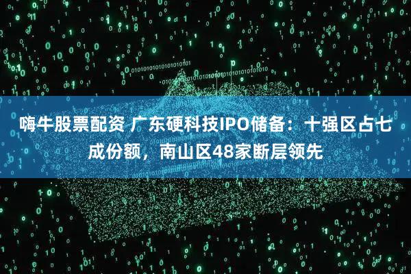 嗨牛股票配资 广东硬科技IPO储备：十强区占七成份额，南山区48家断层领先