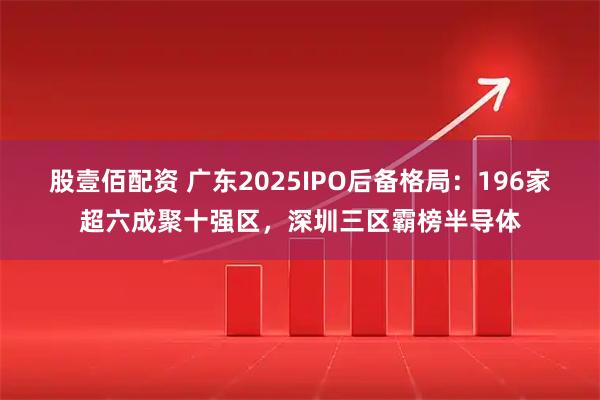股壹佰配资 广东2025IPO后备格局：196家超六成聚十强区，深圳三区霸榜半导体
