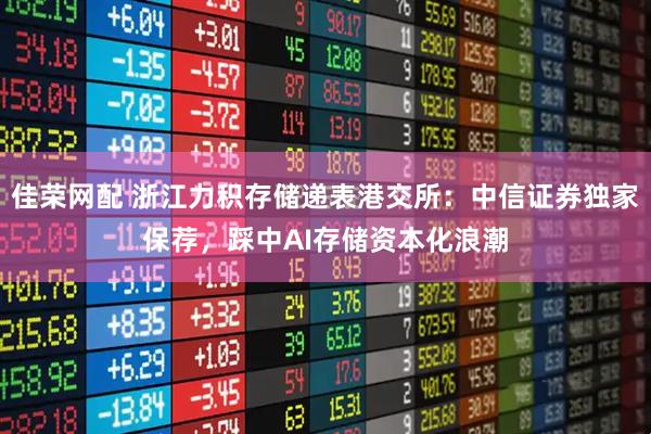 佳荣网配 浙江力积存储递表港交所：中信证券独家保荐，踩中AI存储资本化浪潮