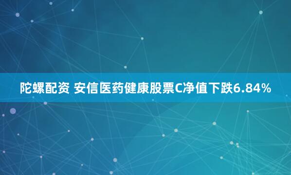 陀螺配资 安信医药健康股票C净值下跌6.84%