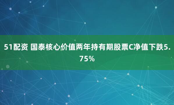 51配资 国泰核心价值两年持有期股票C净值下跌5.75%